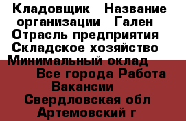 Кладовщик › Название организации ­ Гален › Отрасль предприятия ­ Складское хозяйство › Минимальный оклад ­ 20 000 - Все города Работа » Вакансии   . Свердловская обл.,Артемовский г.